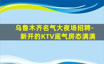 乌鲁木齐名气大夜场招聘-新开的KTV底气房态满满