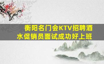 衡阳名门会KTV招聘酒水促销员面试成功好上班