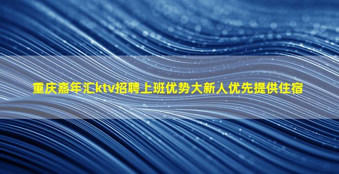 重庆嘉年汇ktv招聘上班优势大新人优先提供住宿